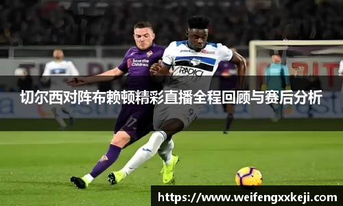 切尔西对阵布赖顿精彩直播全程回顾与赛后分析