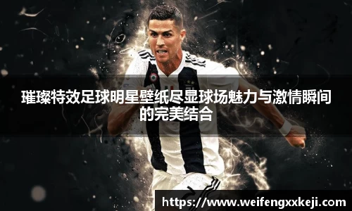 璀璨特效足球明星壁纸尽显球场魅力与激情瞬间的完美结合