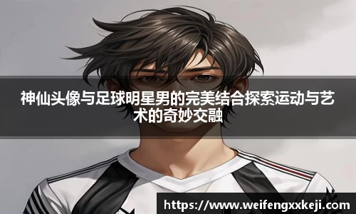 神仙头像与足球明星男的完美结合探索运动与艺术的奇妙交融