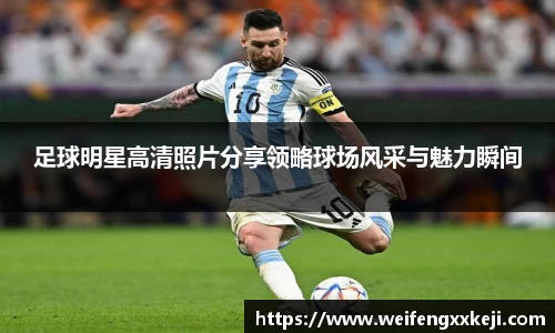 足球明星高清照片分享领略球场风采与魅力瞬间